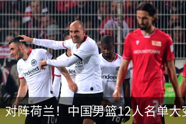 对阵荷兰！中国男篮12人名单大变化，五人被替换，胡金秋也不打